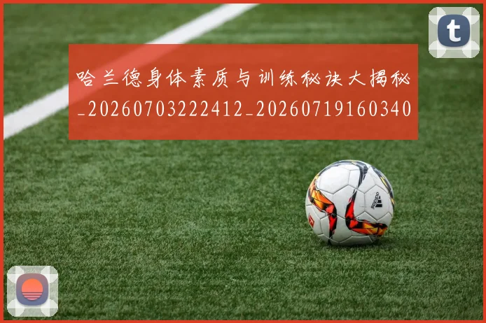 哈兰德身体素质与训练秘诀大揭秘_20260703222412_20260719160340