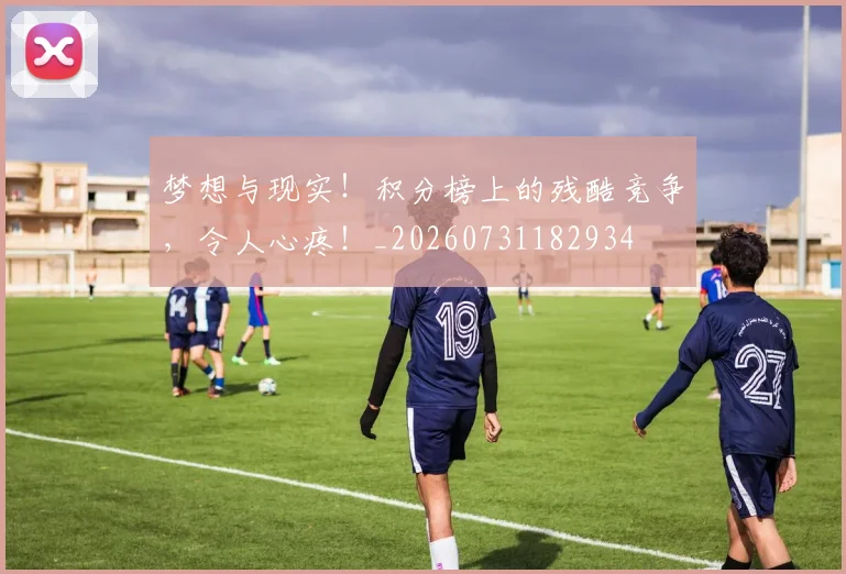 梦想与现实！积分榜上的残酷竞争，令人心疼！_20260731182934