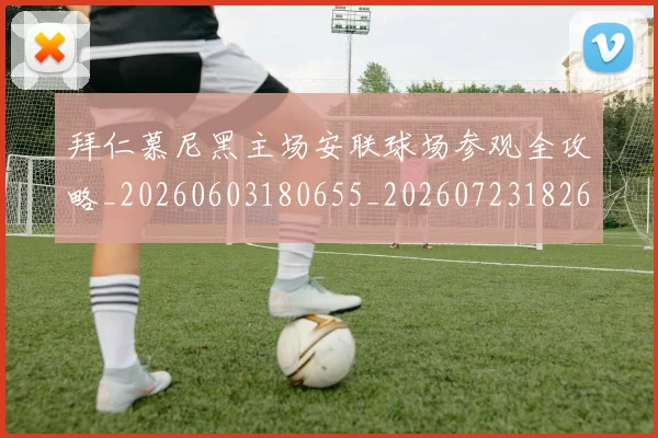 拜仁慕尼黑主场安联球场参观全攻略_20260603180655_20260723182600